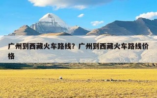 广州到西藏火车路线？广州到西藏火车路线价格