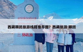 西藏跟团旅游线路推荐图？西藏旅游 跟团