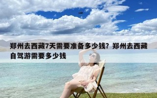 郑州去西藏7天需要准备多少钱？郑州去西藏自驾游需要多少钱