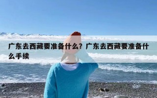 广东去西藏要准备什么？广东去西藏要准备什么手续