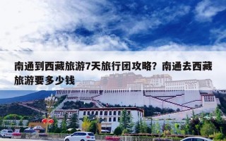 南通到西藏旅游7天旅行团攻略？南通去西藏旅游要多少钱