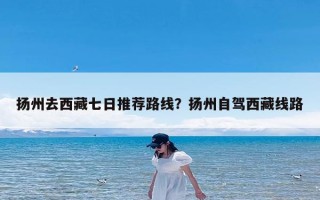 扬州去西藏七日推荐路线？扬州自驾西藏线路