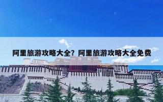 阿里旅游攻略大全？阿里旅游攻略大全免费