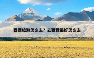 西藏旅游怎么去？去西藏最好怎么去