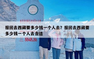 报团去西藏要多少钱一个人去？报团去西藏要多少钱一个人去合适