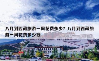 八月到西藏旅游一周花费多少？八月到西藏旅游一周花费多少钱