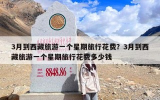 3月到西藏旅游一个星期旅行花费？3月到西藏旅游一个星期旅行花费多少钱
