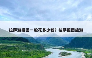 拉萨游报团一般花多少钱？拉萨报团旅游