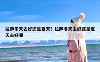 拉萨冬天去好还是夏天？拉萨冬天去好还是夏天去好呢