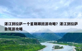 湛江到拉萨一个星期跟团游攻略？湛江到拉萨自驾游攻略