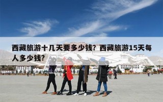 西藏旅游十几天要多少钱？西藏旅游15天每人多少钱?