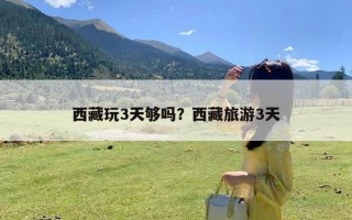 西藏玩3天够吗？西藏旅游3天