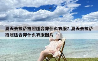 夏天去拉萨拍照适合穿什么衣服？夏天去拉萨拍照适合穿什么衣服图片