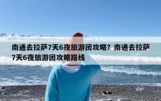 南通去拉萨7天6夜旅游团攻略？南通去拉萨7天6夜旅游团攻略路线