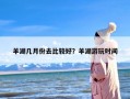 羊湖几月份去比较好？羊湖游玩时间