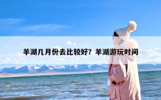 羊湖几月份去比较好？羊湖游玩时间