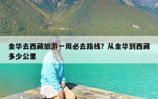 金华去西藏旅游一周必去路线？从金华到西藏多少公里