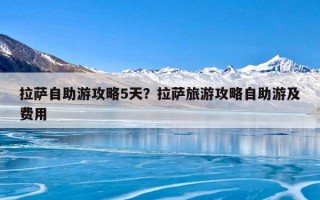 拉萨自助游攻略5天？拉萨旅游攻略自助游及费用