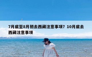 7月底至8月初去西藏注意事项？10月底去西藏注意事项