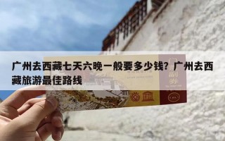 广州去西藏七天六晚一般要多少钱？广州去西藏旅游最佳路线