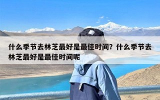 什么季节去林芝最好是最佳时间？什么季节去林芝最好是最佳时间呢