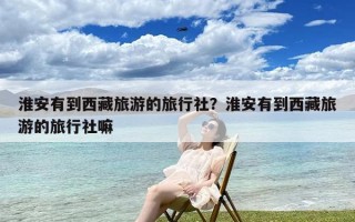 淮安有到西藏旅游的旅行社？淮安有到西藏旅游的旅行社嘛