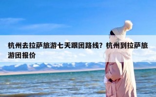 杭州去拉萨旅游七天跟团路线？杭州到拉萨旅游团报价