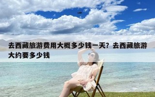 去西藏旅游费用大概多少钱一天？去西藏旅游大约要多少钱