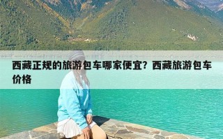 西藏正规的旅游包车哪家便宜？西藏旅游包车价格