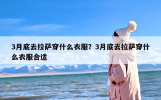 3月底去拉萨穿什么衣服？3月底去拉萨穿什么衣服合适