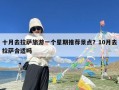 十月去拉萨旅游一个星期推荐景点？10月去拉萨合适吗