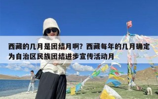 西藏的几月是团结月啊？西藏每年的几月确定为自治区民族团结进步宣传活动月