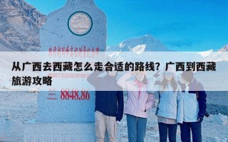 从广西去西藏怎么走合适的路线？广西到西藏旅游攻略