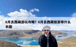 6月去西藏游玩攻略？6月去西藏旅游带什么衣服