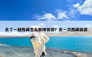 去了一趟西藏怎么安排旅游？去一次西藏旅游