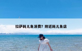 拉萨耗儿鱼消费？附近耗儿鱼店