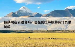 拉萨现在去适合吗？现在到拉萨旅游有什么限制吗