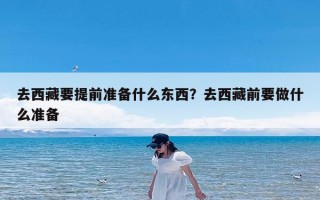 去西藏要提前准备什么东西？去西藏前要做什么准备