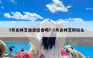 7月去林芝旅游适合吗？7月去林芝好玩么