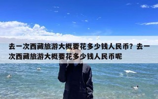去一次西藏旅游大概要花多少钱人民币？去一次西藏旅游大概要花多少钱人民币呢