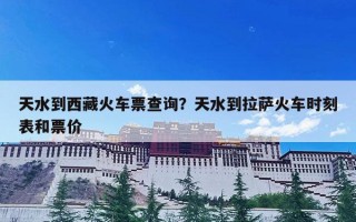 天水到西藏火车票查询？天水到拉萨火车时刻表和票价