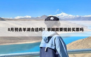 8月初去羊湖合适吗？羊湖需要提前买票吗