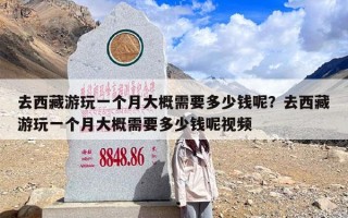 去西藏游玩一个月大概需要多少钱呢？去西藏游玩一个月大概需要多少钱呢视频