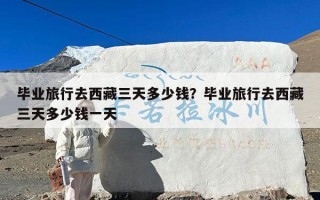毕业旅行去西藏三天多少钱？毕业旅行去西藏三天多少钱一天