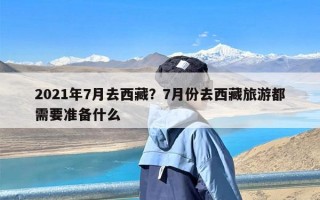 2021年7月去西藏？7月份去西藏旅游都需要准备什么