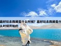 最好玩去西藏是什么时候？最好玩去西藏是什么时候开始的