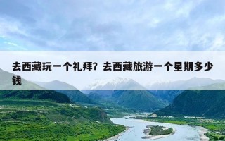 去西藏玩一个礼拜？去西藏旅游一个星期多少钱