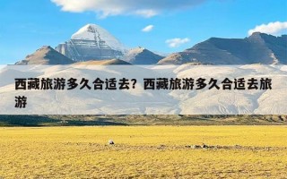 西藏旅游多久合适去？西藏旅游多久合适去旅游