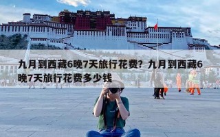 九月到西藏6晚7天旅行花费？九月到西藏6晚7天旅行花费多少钱