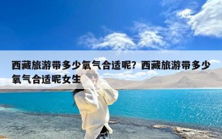 西藏旅游带多少氧气合适呢？西藏旅游带多少氧气合适呢女生